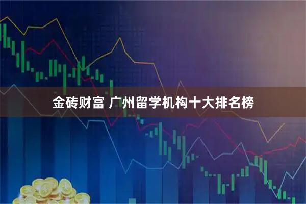 金砖财富 广州留学机构十大排名榜