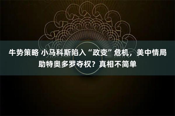牛势策略 小马科斯陷入“政变”危机，美中情局助特奥多罗夺权？真相不简单