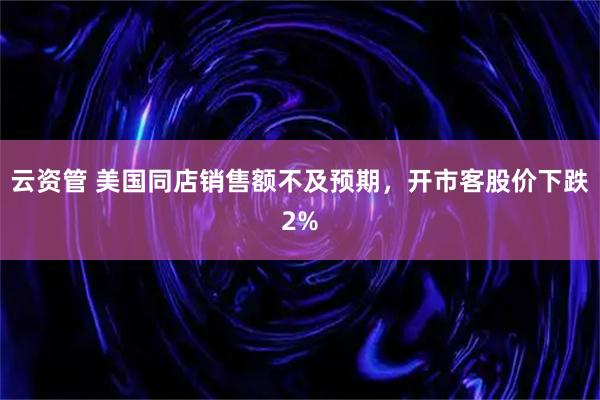 云资管 美国同店销售额不及预期，开市客股价下跌2%