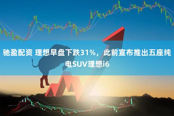 驰盈配资 理想早盘下跌31%，此前宣布推出五座纯电SUV理想i6