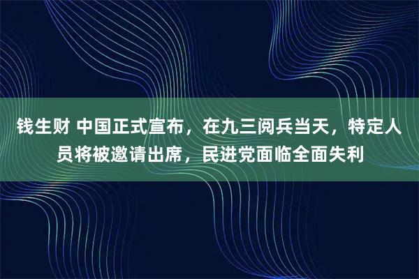 钱生财 中国正式宣布，在九三阅兵当天，特定人员将被邀请出席，民进党面临全面失利