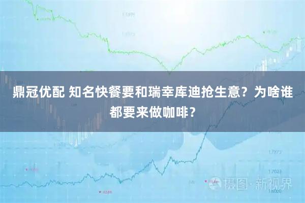 鼎冠优配 知名快餐要和瑞幸库迪抢生意?为啥谁都要来做咖啡?