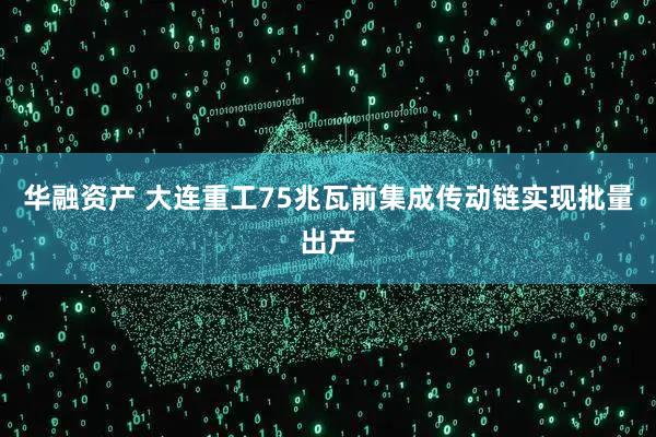 华融资产 大连重工75兆瓦前集成传动链实现批量出产