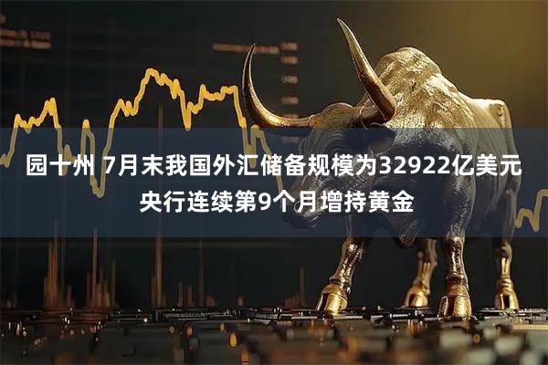 园十州 7月末我国外汇储备规模为32922亿美元 央行连续第9个月增持黄金