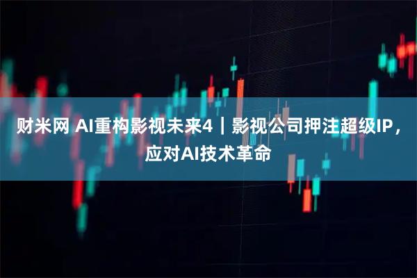 财米网 AI重构影视未来4｜影视公司押注超级IP，应对AI技术革命