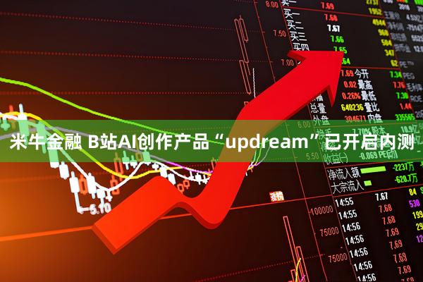 米牛金融 B站AI创作产品“updream”已开启内测